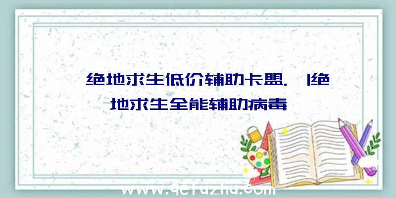 「绝地求生低价辅助卡盟.」|绝地求生全能辅助病毒